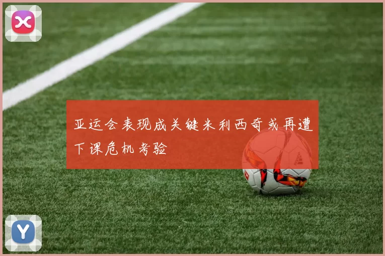 亚运会表现成关键米利西奇或再遭下课危机考验