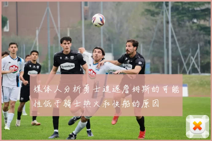 媒体人分析勇士追逐詹姆斯的可能性低于骑士热火和快船的原因
