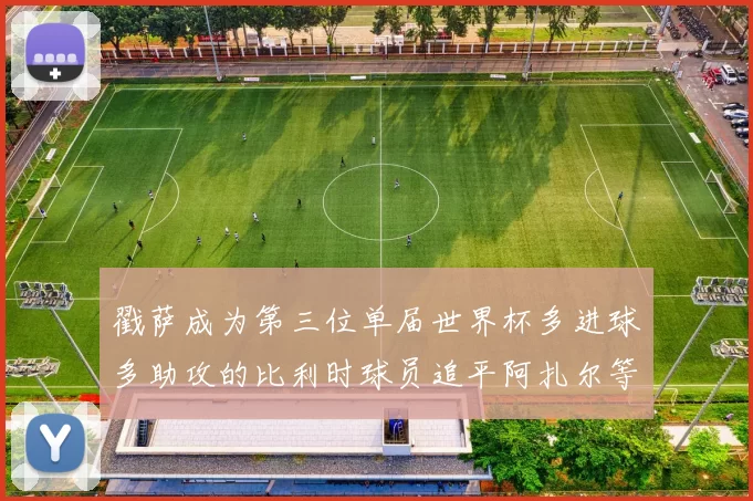 戳萨成为第三位单届世界杯多进球多助攻的比利时球员追平阿扎尔等传奇