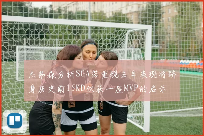杰弗森分析SGA若重现去年表现将跻身历史前15KD仅获一座MVP的启示