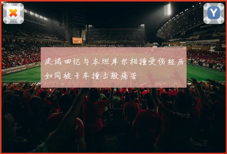 皮诺回忆与本坦库尔相撞受伤经历如同被卡车撞击般痛苦