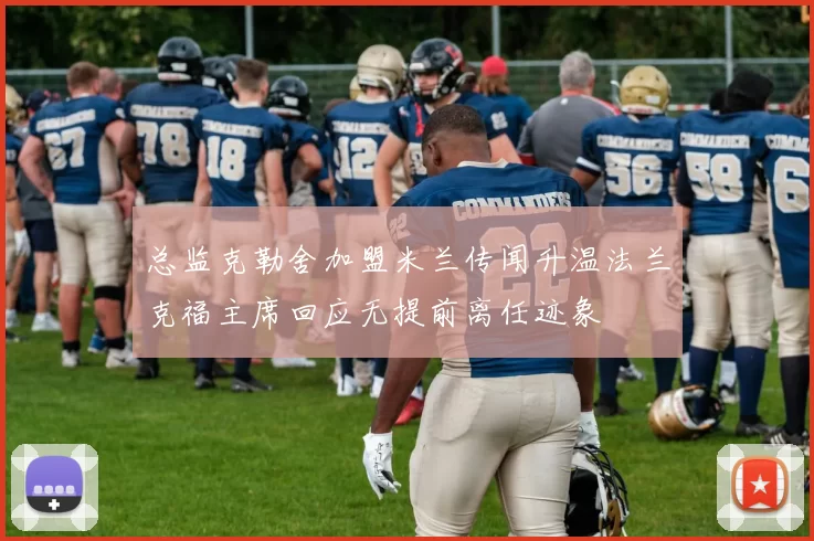 总监克勒舍加盟米兰传闻升温法兰克福主席回应无提前离任迹象