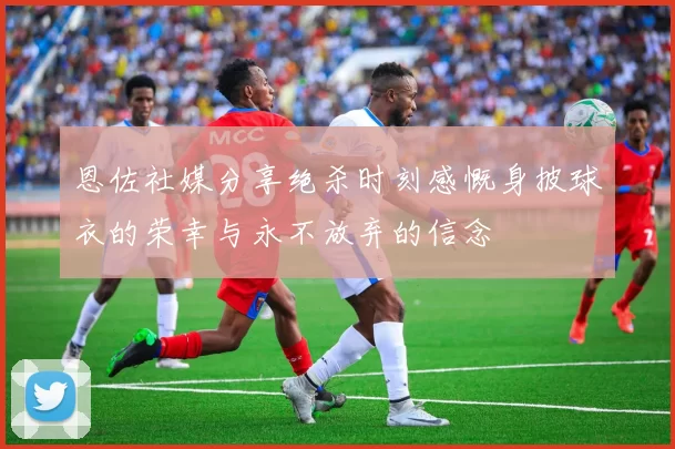 恩佐社媒分享绝杀时刻感慨身披球衣的荣幸与永不放弃的信念