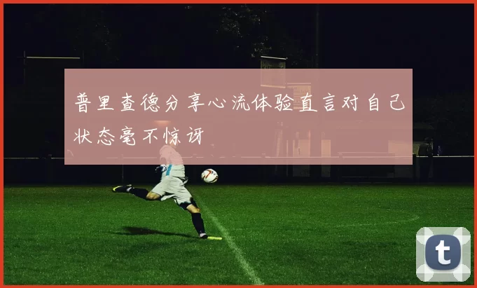 普里查德分享心流体验直言对自己状态毫不惊讶