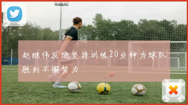 赵继伟发烧坚持训练20分钟为球队胜利不懈努力