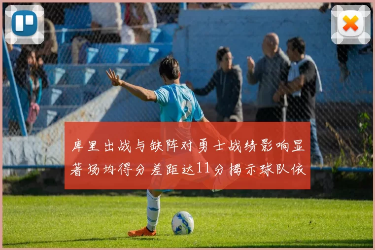 库里出战与缺阵对勇士战绩影响显著场均得分差距达11分揭示球队依赖性