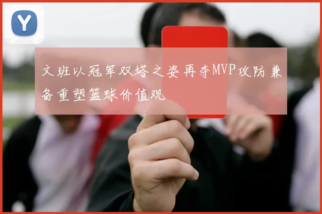 文班以冠军双塔之姿再夺MVP攻防兼备重塑篮球价值观