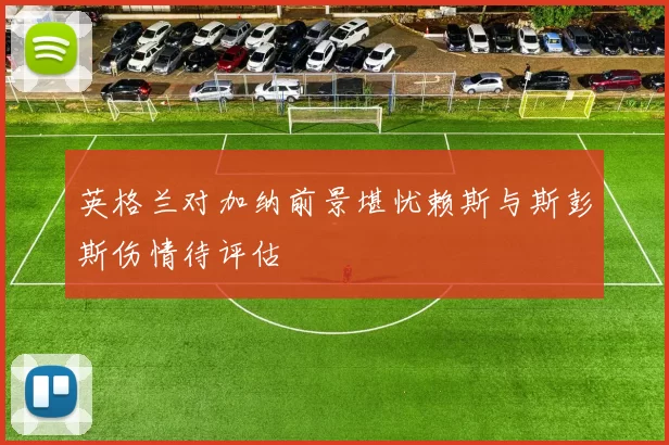 英格兰对加纳前景堪忧赖斯与斯彭斯伤情待评估