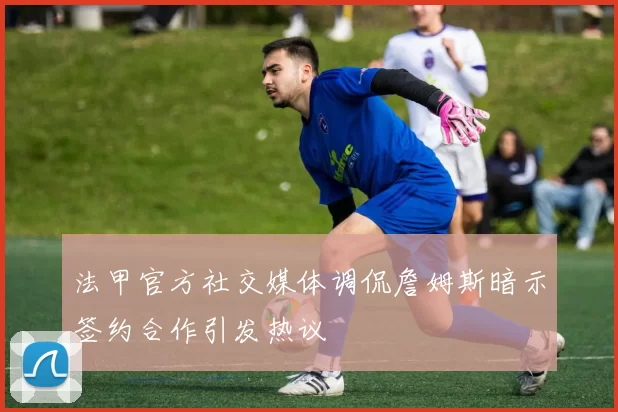 法甲官方社交媒体调侃詹姆斯暗示签约合作引发热议