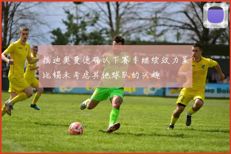 扬迪奥曼德确认下赛季继续效力莱比锡未考虑其他球队的兴趣