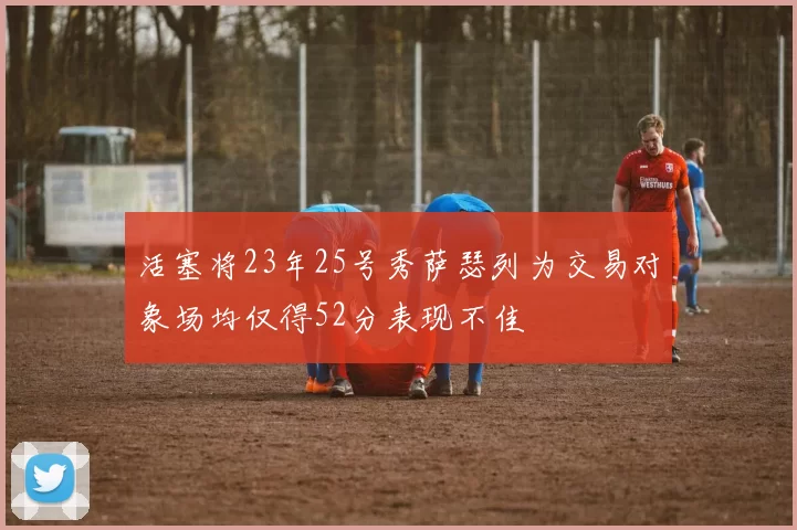活塞将23年25号秀萨瑟列为交易对象场均仅得52分表现不佳