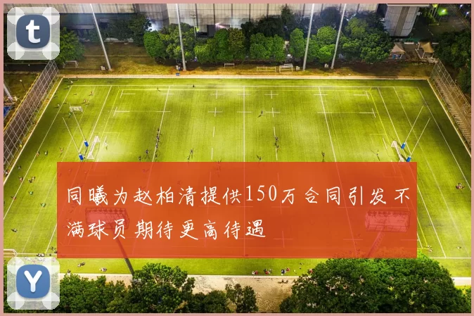 同曦为赵柏清提供150万合同引发不满球员期待更高待遇