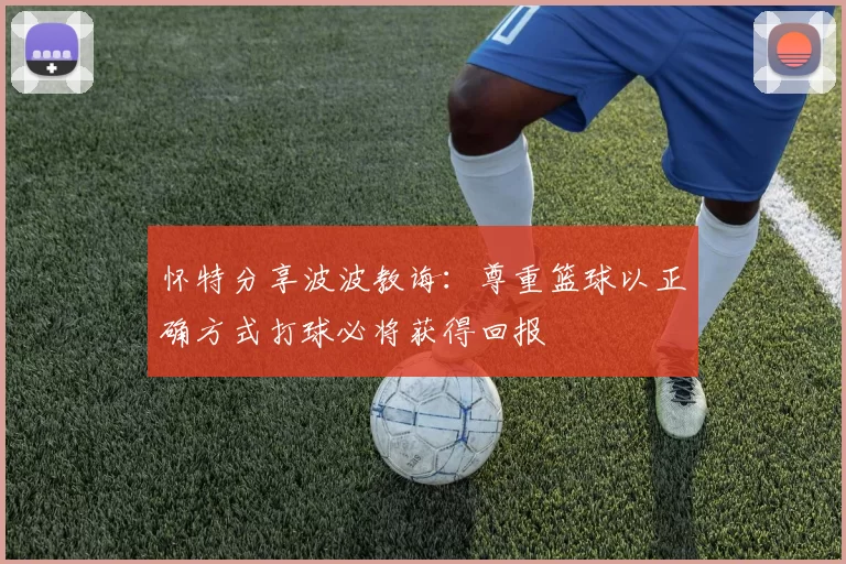 怀特分享波波教诲：尊重篮球以正确方式打球必将获得回报