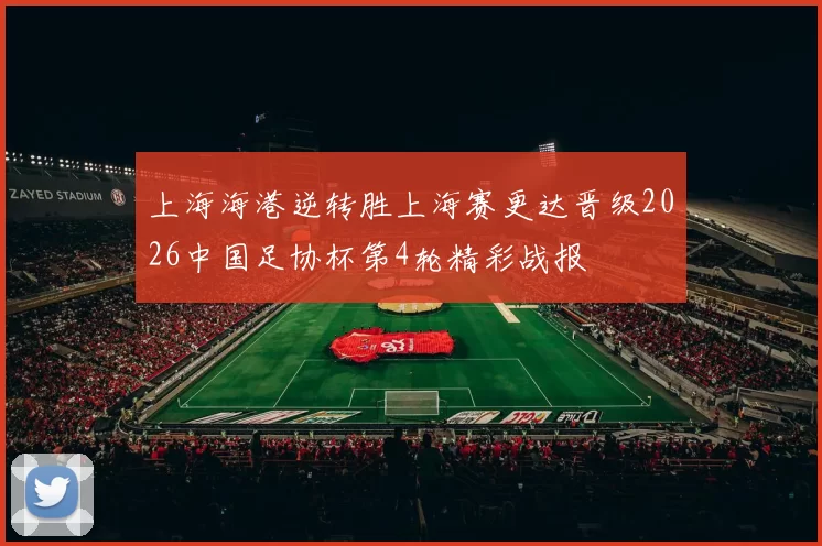 上海海港逆转胜上海赛更达晋级2026中国足协杯第4轮精彩战报