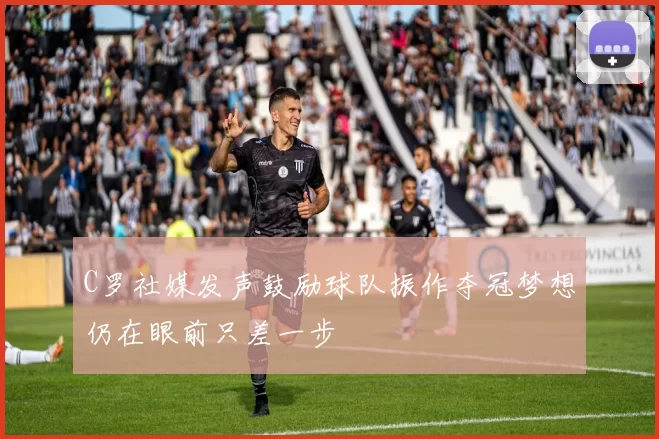 C罗社媒发声鼓励球队振作夺冠梦想仍在眼前只差一步