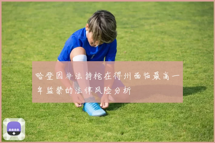哈登因非法持枪在得州面临最高一年监禁的法律风险分析