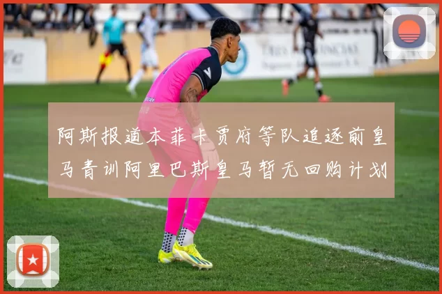 阿斯报道本菲卡贾府等队追逐前皇马青训阿里巴斯皇马暂无回购计划