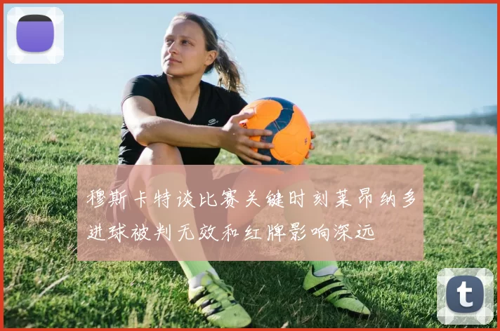 穆斯卡特谈比赛关键时刻莱昂纳多进球被判无效和红牌影响深远