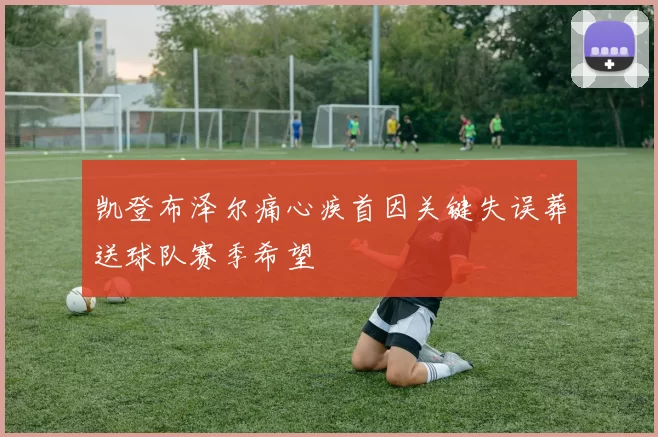 凯登布泽尔痛心疾首因关键失误葬送球队赛季希望