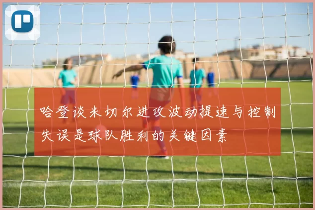 哈登谈米切尔进攻波动提速与控制失误是球队胜利的关键因素