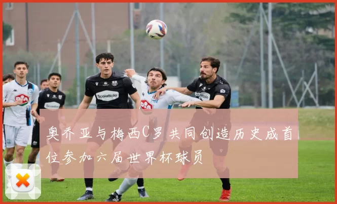 奥乔亚与梅西C罗共同创造历史成首位参加六届世界杯球员