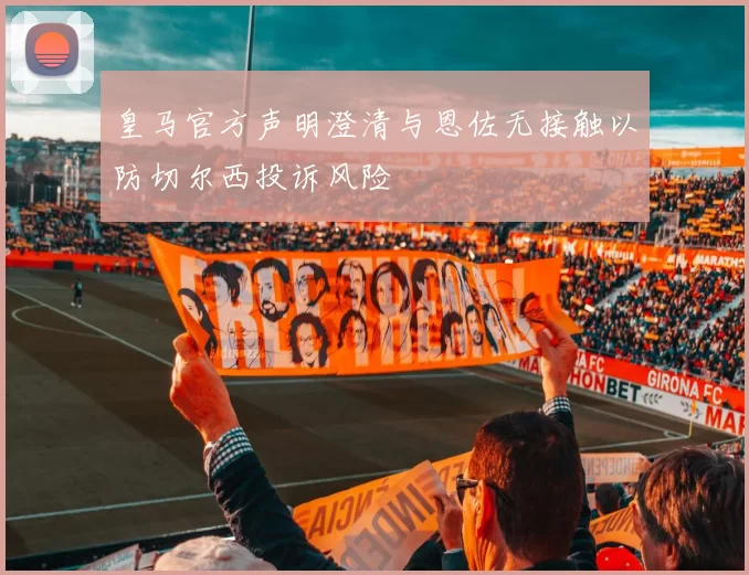 皇马官方声明澄清与恩佐无接触以防切尔西投诉风险